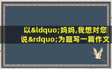 以“妈妈,我想对您说”为题写一篇作文,不少于400字