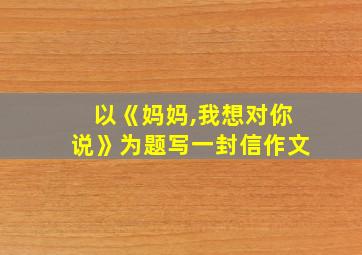 以《妈妈,我想对你说》为题写一封信作文