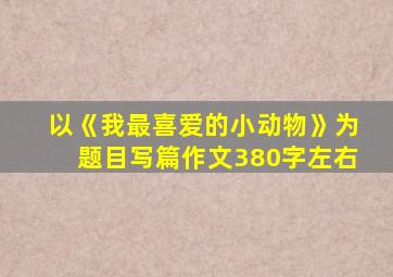 以《我最喜爱的小动物》为题目写篇作文380字左右