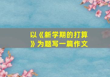 以《新学期的打算》为题写一篇作文