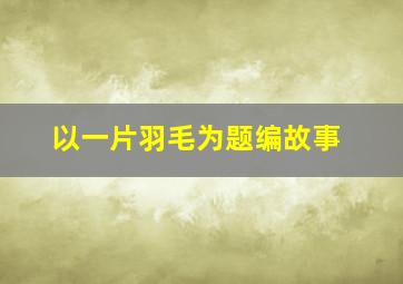 以一片羽毛为题编故事