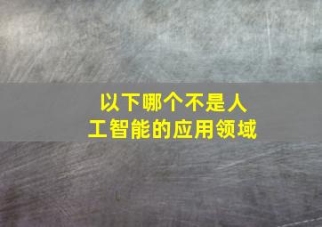 以下哪个不是人工智能的应用领域