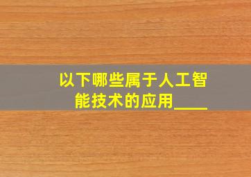 以下哪些属于人工智能技术的应用____