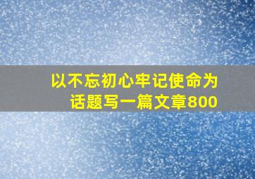 以不忘初心牢记使命为话题写一篇文章800