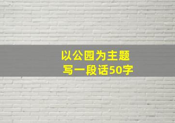 以公园为主题写一段话50字