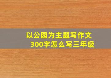 以公园为主题写作文300字怎么写三年级