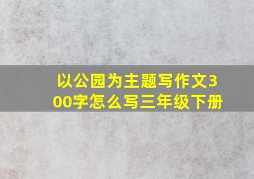 以公园为主题写作文300字怎么写三年级下册