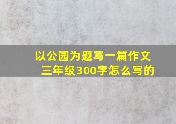 以公园为题写一篇作文三年级300字怎么写的