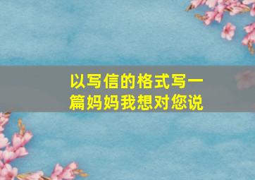 以写信的格式写一篇妈妈我想对您说