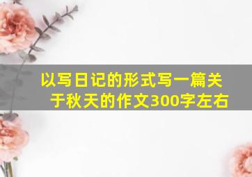 以写日记的形式写一篇关于秋天的作文300字左右