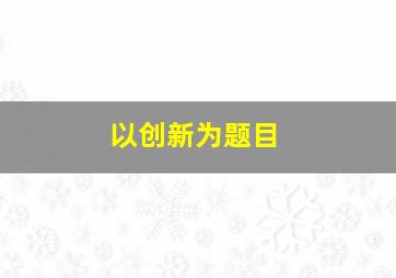 以创新为题目