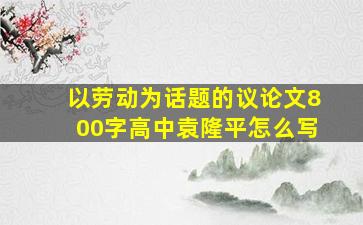 以劳动为话题的议论文800字高中袁隆平怎么写