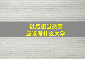 以后想当交警应该考什么大学