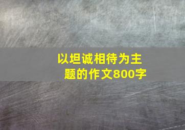 以坦诚相待为主题的作文800字