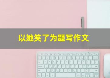 以她笑了为题写作文