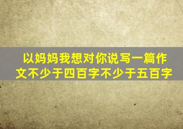 以妈妈我想对你说写一篇作文不少于四百字不少于五百字