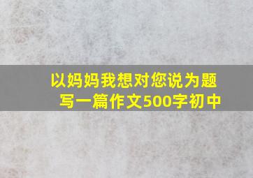 以妈妈我想对您说为题写一篇作文500字初中