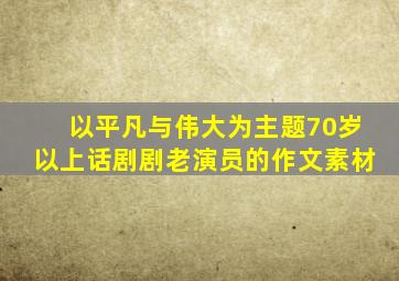 以平凡与伟大为主题70岁以上话剧剧老演员的作文素材