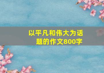 以平凡和伟大为话题的作文800字