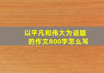 以平凡和伟大为话题的作文800字怎么写