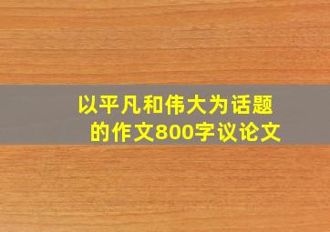 以平凡和伟大为话题的作文800字议论文