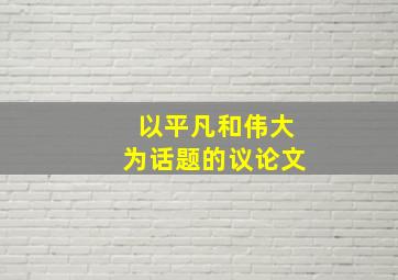 以平凡和伟大为话题的议论文