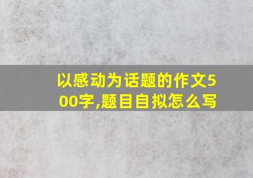 以感动为话题的作文500字,题目自拟怎么写