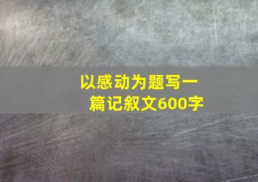 以感动为题写一篇记叙文600字