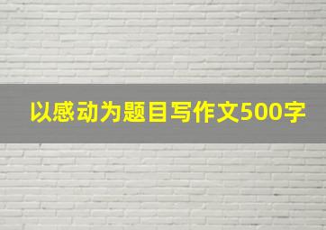 以感动为题目写作文500字