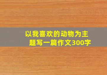 以我喜欢的动物为主题写一篇作文300字