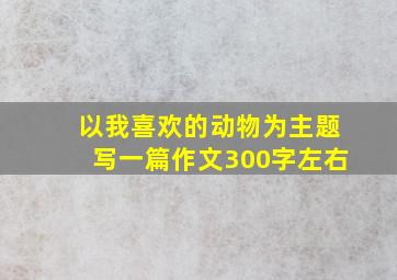 以我喜欢的动物为主题写一篇作文300字左右