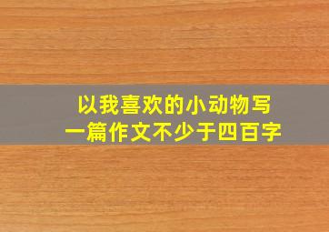 以我喜欢的小动物写一篇作文不少于四百字