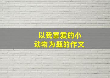 以我喜爱的小动物为题的作文