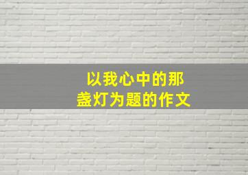 以我心中的那盏灯为题的作文