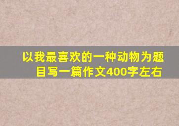 以我最喜欢的一种动物为题目写一篇作文400字左右