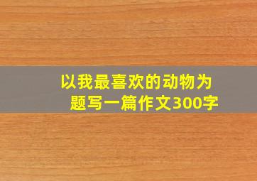 以我最喜欢的动物为题写一篇作文300字