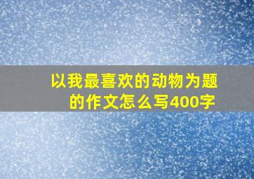 以我最喜欢的动物为题的作文怎么写400字