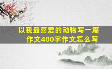 以我最喜爱的动物写一篇作文400字作文怎么写