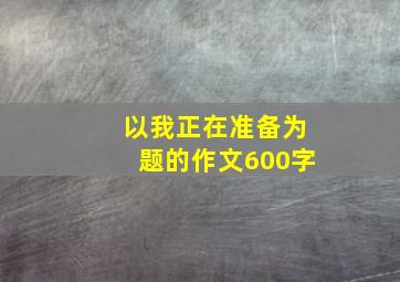 以我正在准备为题的作文600字