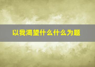 以我渴望什么什么为题