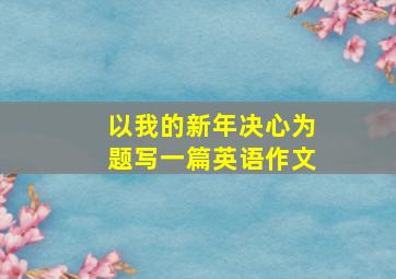 以我的新年决心为题写一篇英语作文