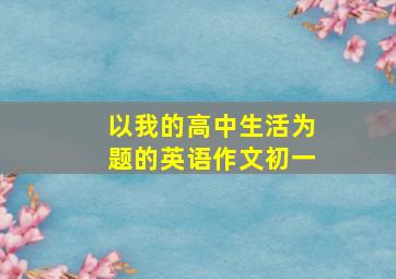 以我的高中生活为题的英语作文初一