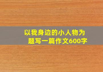 以我身边的小人物为题写一篇作文600字