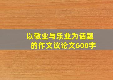 以敬业与乐业为话题的作文议论文600字