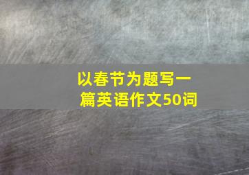 以春节为题写一篇英语作文50词