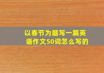 以春节为题写一篇英语作文50词怎么写的