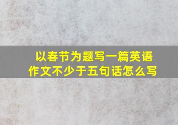 以春节为题写一篇英语作文不少于五句话怎么写