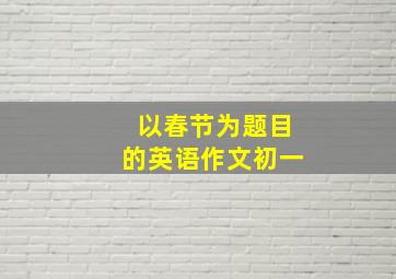 以春节为题目的英语作文初一