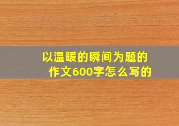 以温暖的瞬间为题的作文600字怎么写的