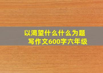 以渴望什么什么为题写作文600字六年级